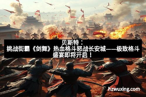 贝斯特：挑战街霸《剑舞》热血格斗怒战长安城——极致格斗盛宴即将开启！