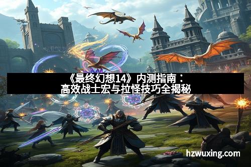 《最终幻想14》内测指南：高效战士宏与拉怪技巧全揭秘